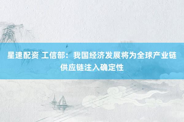 星速配资 工信部：我国经济发展将为全球产业链供应链注入确定性