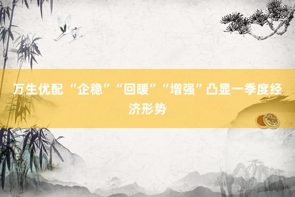 万生优配 “企稳”“回暖”“增强”凸显一季度经济形势