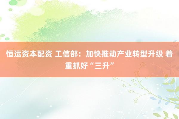 恒运资本配资 工信部：加快推动产业转型升级 着重抓好“三升”