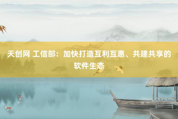 天创网 工信部：加快打造互利互惠、共建共享的软件生态