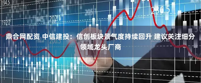 鼎合网配资 中信建投：信创板块景气度持续回升 建议关注细分领域龙头厂商