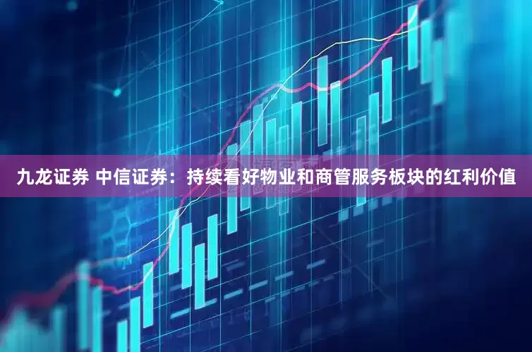 九龙证券 中信证券：持续看好物业和商管服务板块的红利价值