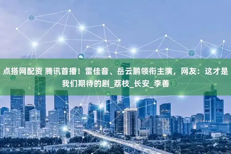 点搭网配资 腾讯首播！雷佳音、岳云鹏领衔主演，网友：这才是我们期待的剧_荔枝_长安_李善