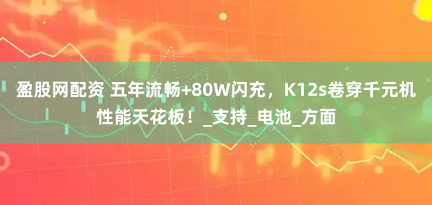 盈股网配资 五年流畅+80W闪充，K12s卷穿千元机性能天花板！_支持_电池_方面