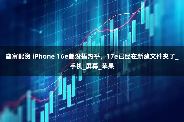 垒富配资 iPhone 16e都没捂热乎，17e已经在新建文件夹了_手机_屏幕_苹果