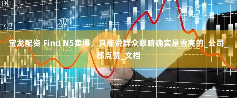 宝龙配资 Find N5卖爆，只能说群众眼睛确实是雪亮的_公司_都点赞_文档