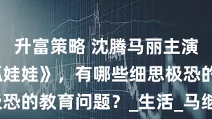升富策略 沈腾马丽主演的电影《抓娃娃》，有哪些细思极恐的教育问题？_生活_马继业_孩子