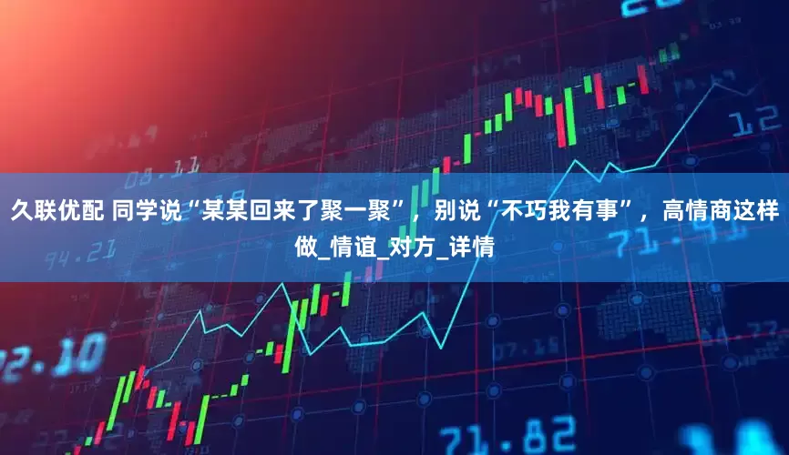 久联优配 同学说“某某回来了聚一聚”，别说“不巧我有事”，高情商这样做_情谊_对方_详情