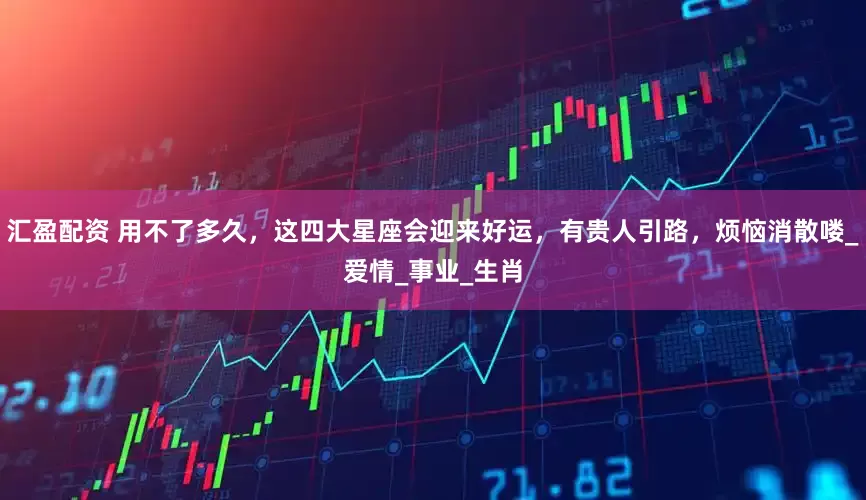 汇盈配资 用不了多久，这四大星座会迎来好运，有贵人引路，烦恼消散喽_爱情_事业_生肖