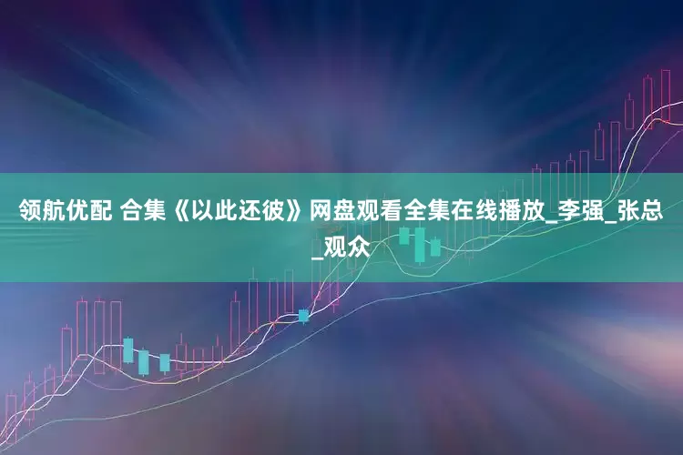 领航优配 合集《以此还彼》网盘观看全集在线播放_李强_张总_观众