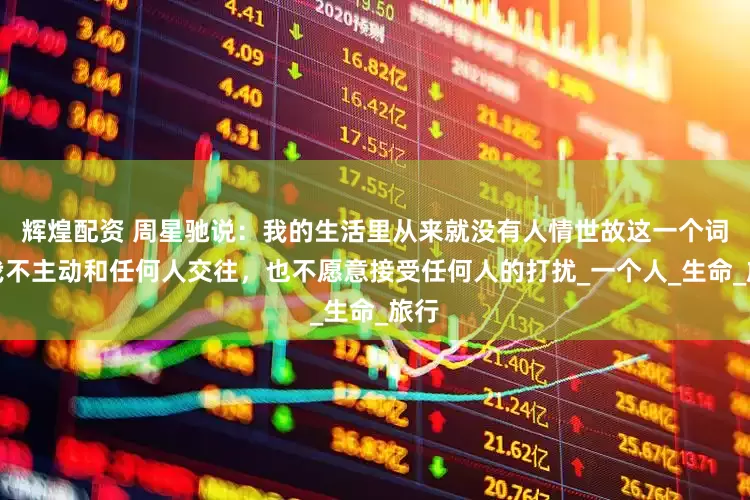 辉煌配资 周星驰说：我的生活里从来就没有人情世故这一个词，我不主动和任何人交往，也不愿意接受任何人的打扰_一个人_生命_旅行