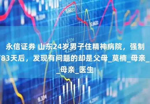 永信证券 山东24岁男子住精神病院，强制治疗83天后，发现有问题的却是父母_莫楠_母亲_医生