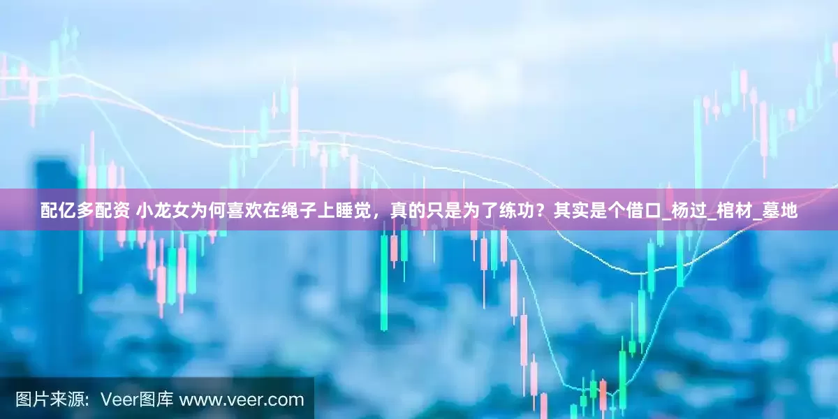 配亿多配资 小龙女为何喜欢在绳子上睡觉，真的只是为了练功？其实是个借口_杨过_棺材_墓地