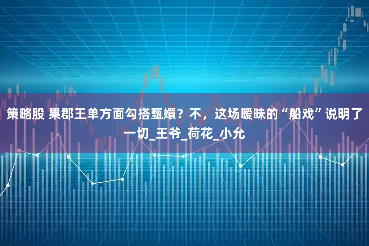策略股 果郡王单方面勾搭甄嬛？不，这场暧昧的“船戏”说明了一切_王爷_荷花_小允