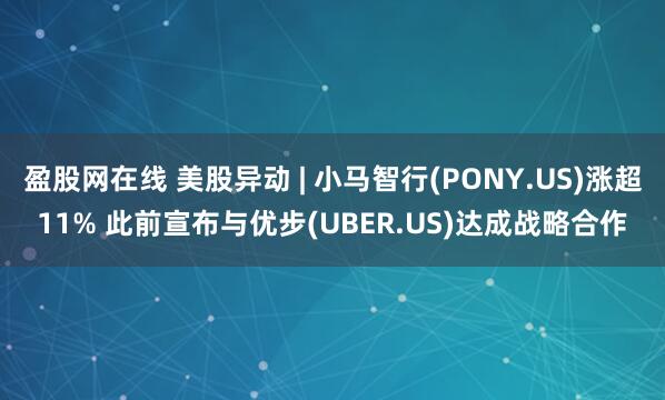 盈股网在线 美股异动 | 小马智行(PONY.US)涨超11% 此前宣布与优步(UBER.US)达成战略合作
