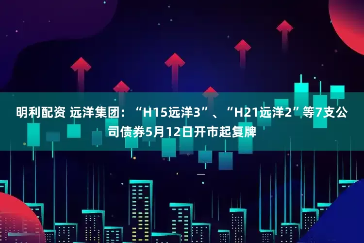 明利配资 远洋集团：“H15远洋3”、“H21远洋2”等7支公司债券5月12日开市起复牌