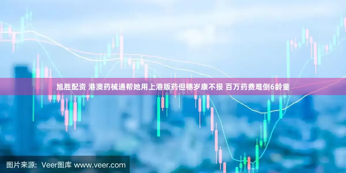 旭胜配资 港澳药械通帮她用上港版药但穗岁康不报 百万药费难倒6龄童