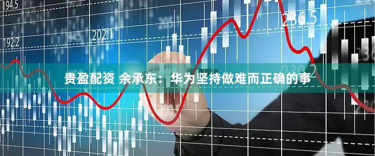 贵盈配资 余承东：华为坚持做难而正确的事