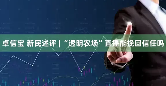 卓信宝 新民述评 | “透明农场”直播能挽回信任吗