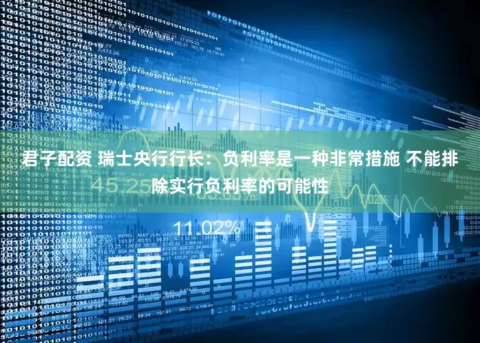 君子配资 瑞士央行行长：负利率是一种非常措施 不能排除实行负利率的可能性