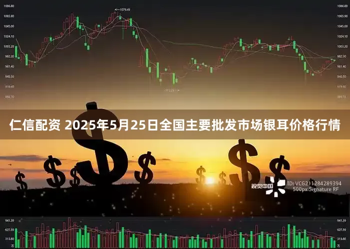 仁信配资 2025年5月25日全国主要批发市场银耳价格行情
