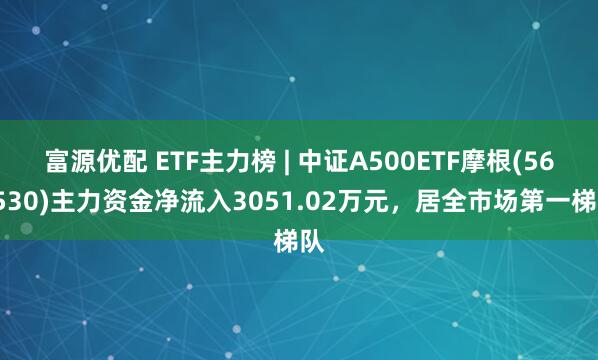 富源优配 ETF主力榜 | 中证A500ETF摩根(560530)主力资金净流入3051.02万元，居全市场第一梯队