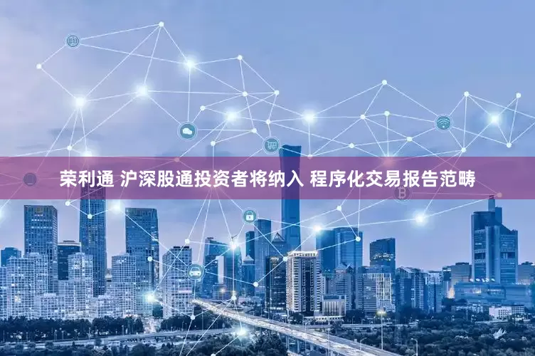荣利通 沪深股通投资者将纳入 程序化交易报告范畴