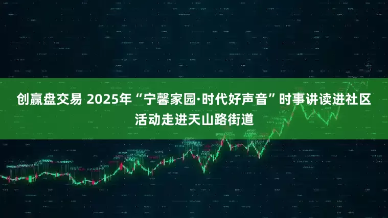 创赢盘交易 2025年“宁馨家园·时代好声音”时事讲读进社区活动走进天山路街道