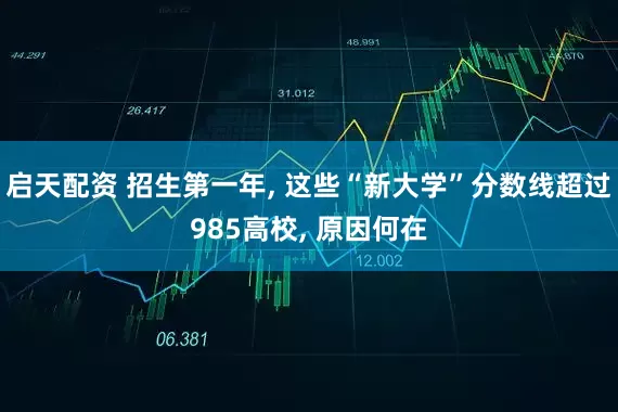 启天配资 招生第一年, 这些“新大学”分数线超过985高校, 原因何在