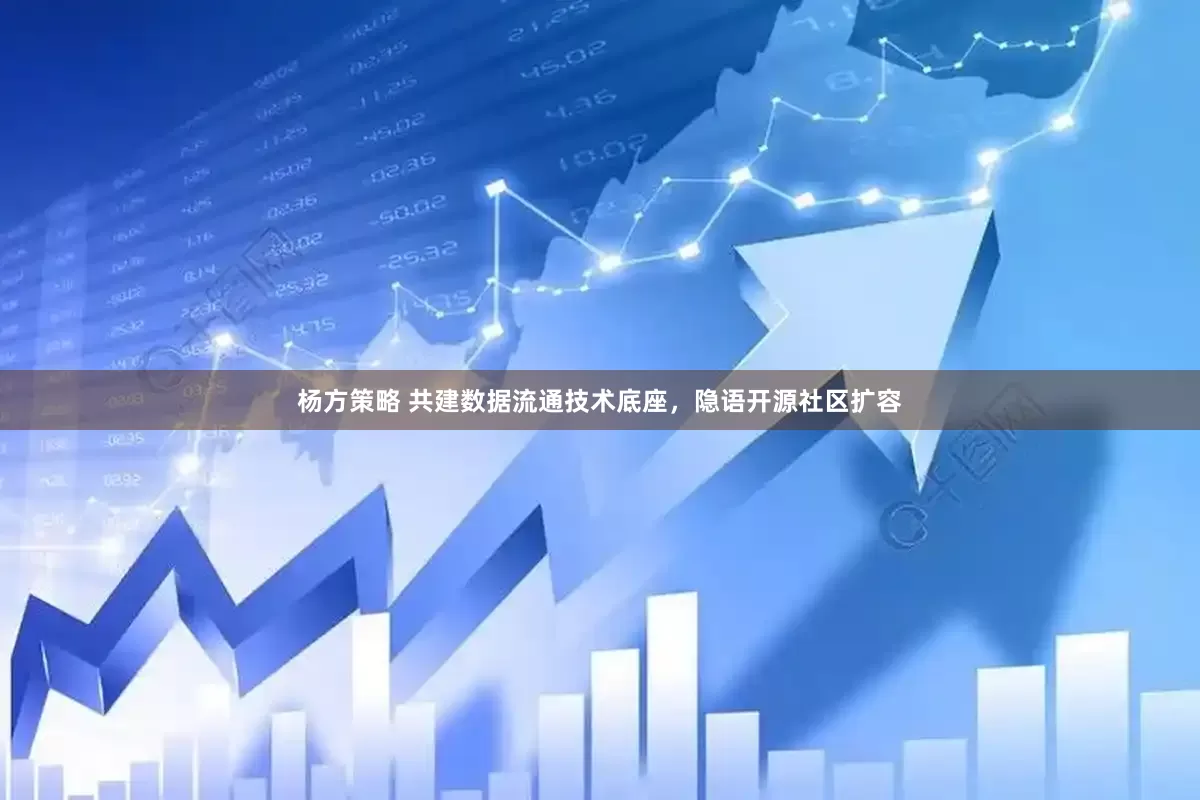 杨方策略 共建数据流通技术底座，隐语开源社区扩容