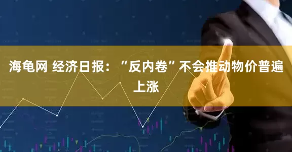 海龟网 经济日报：“反内卷”不会推动物价普遍上涨