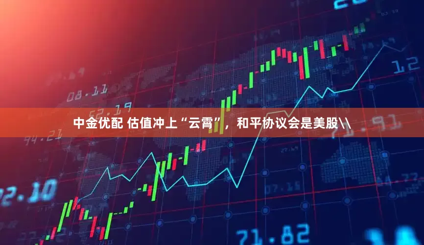 中金优配 估值冲上“云霄”，和平协议会是美股\