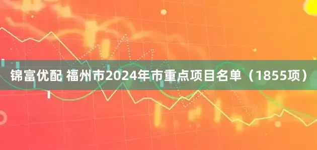 锦富优配 福州市2024年市重点项目名单（1855项）