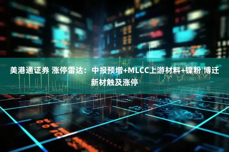 美港通证券 涨停雷达：中报预增+MLCC上游材料+镍粉 博迁新材触及涨停