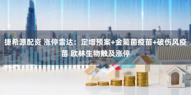 捷希源配资 涨停雷达：定增预案+金葡菌疫苗+破伤风疫苗 欧林生物触及涨停