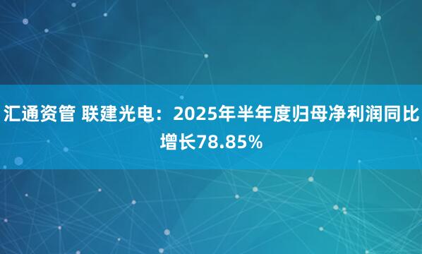 汇通资管 联建光电：2025年半年度归母净利润同比增长78.85%