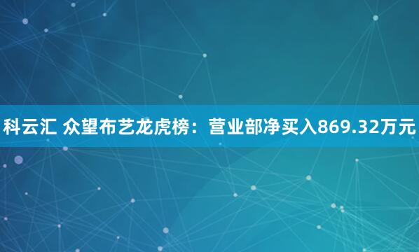 科云汇 众望布艺龙虎榜：营业部净买入869.32万元
