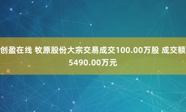 创盈在线 牧原股份大宗交易成交100.00万股 成交额5490.00万元