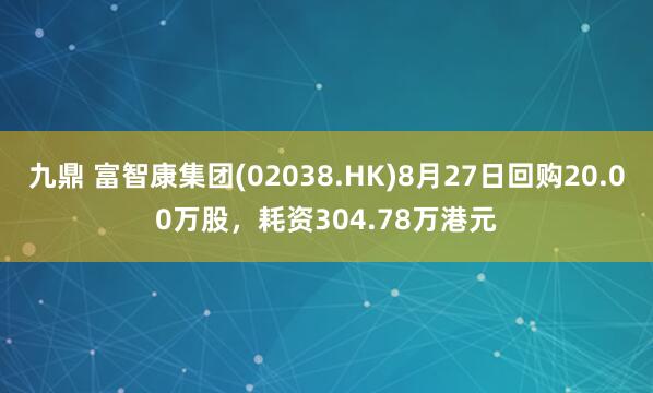 九鼎 富智康集团(02038.HK)8月27日回购20.00万股，耗资304.78万港元