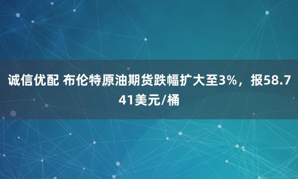 诚信优配 布伦特原油期货跌幅扩大至3%，报58.741美元/桶