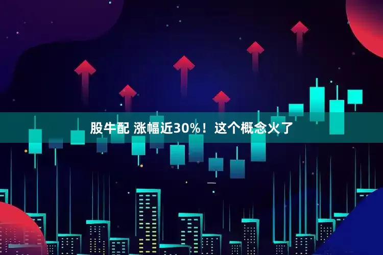 股牛配 涨幅近30%！这个概念火了