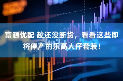 富源优配 趁还没断货，看看这些即将停产的乐高人仔套装！