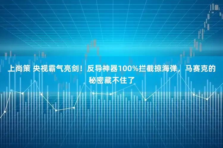 上尚策 央视霸气亮剑！反导神器100%拦截掠海弹，马赛克的秘密藏不住了