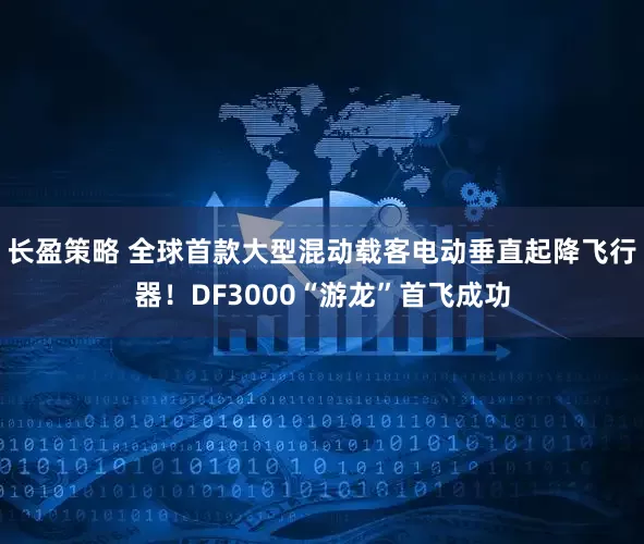 长盈策略 全球首款大型混动载客电动垂直起降飞行器！DF3000“游龙”首飞成功