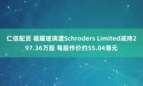 仁信配资 福耀玻璃遭Schroders Limited减持297.36万股 每股作价约55.04港元