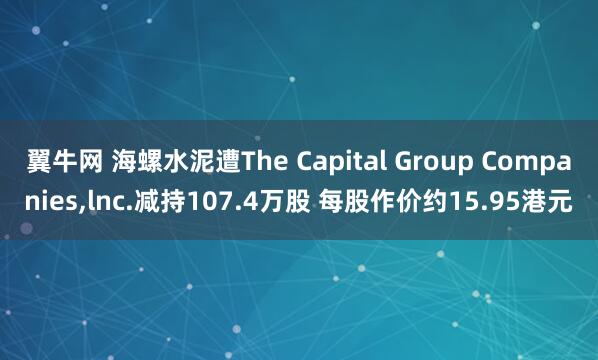 翼牛网 海螺水泥遭The Capital Group Companies,lnc.减持107.4万股 每股作价约15.95港元