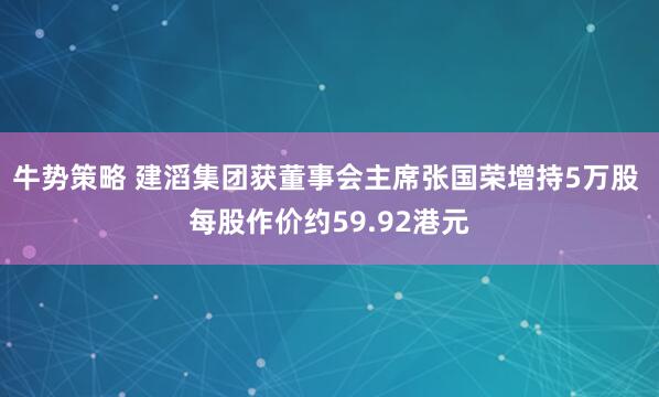 牛势策略 建滔集团获董事会主席张国荣增持5万股 每股作价约59.92港元